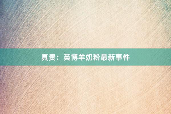 真贵：英博羊奶粉最新事件
